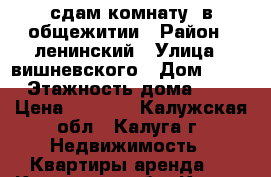 сдам комнату  в общежитии › Район ­ ленинский › Улица ­ вишневского › Дом ­ 19 › Этажность дома ­ 5 › Цена ­ 7 000 - Калужская обл., Калуга г. Недвижимость » Квартиры аренда   . Калужская обл.,Калуга г.